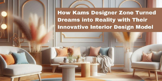 How Kams Designer Zone Turned Dreams into Reality with Their Innovative Interior Design Model